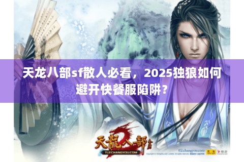 天龙八部sf散人必看，2025独狼如何避开快餐服陷阱？