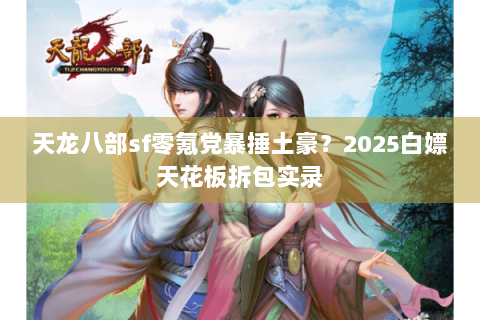 天龙八部sf零氪党暴捶土豪?2025白嫖天花板拆包实录 天龙八部sf零氪党暴捶土豪?2025白嫖天花板拆包实录