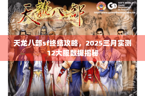 天龙八部sf终结攻略,2025三月实测12大服数据揭秘 天龙八部sf终结攻略,2025三月实测12大服数据揭秘