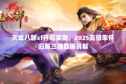 天龙八部sf开荒实测，2025高倍率怀旧服三强数据拆解