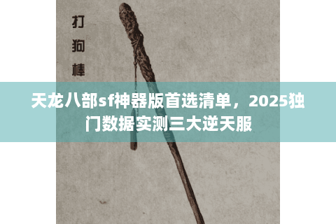 天龙八部sf神器版首选清单，2025独门数据实测三大逆天服