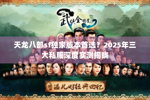 天龙八部sf独家版本首选?2025年三大私服深度实测揭晓 天龙八部sf独家版本首选?2025年三大私服深度实测揭晓