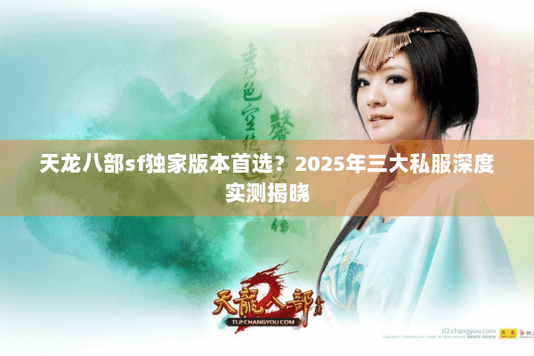天龙八部sf独家版本首选?2025年三大私服深度实测揭晓 天龙八部sf独家版本首选?2025年三大私服深度实测揭晓