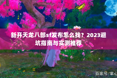 新开天龙八部sf发布怎么找？2023避坑指南与实测推荐