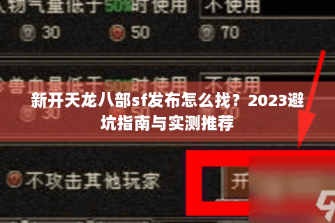 新开天龙八部sf发布怎么找？2023避坑指南与实测推荐