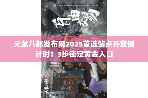 天龙八部发布网2025首选站点开放倒计时！3步锁定黄金入口
