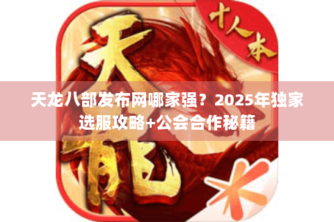 天龙八部发布网哪家强？2025年独家选服攻略+公会合作秘籍