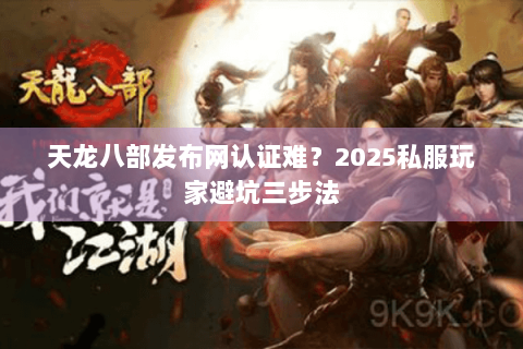 天龙八部发布网认证难?2025私服玩家避坑三步法 天龙八部发布网认证难?2025私服玩家避坑三步法