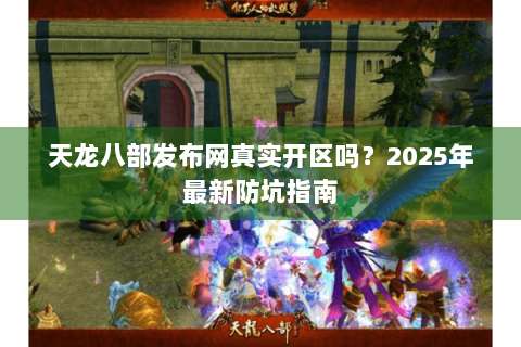天龙八部发布网真实开区吗?2025年最新防坑指南 天龙八部发布网真实开区吗?2025年最新防坑指南