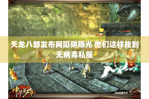 天龙八部发布网陷阱曝光 他们这样找到无病毒私服 天龙八部发布网陷阱曝光 他们这样找到无病毒私服