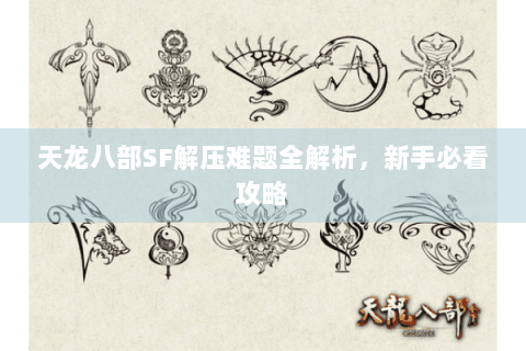 天龙八部SF解压难题全解析,新手必看攻略 天龙八部SF解压难题全解析,新手必看攻略