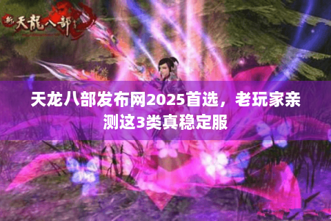 天龙八部发布网2025首选，老玩家亲测这3类真稳定服