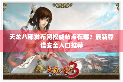 天龙八部发布网权威站点在哪？最新靠谱安全入口推荐
