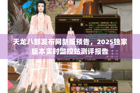 天龙八部发布网新服预告，2025独家版本实时监控站测评报告