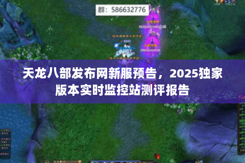 天龙八部发布网新服预告,2025独家版本实时监控站测评报告 天龙八部发布网新服预告,2025独家版本实时监控站测评报告