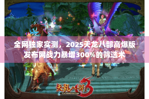 全网独家实测,2025天龙八部高爆版发布网战力暴增300%的筛选术 全网独家实测,2025天龙八部高爆版发布网战力暴增300%的筛选术