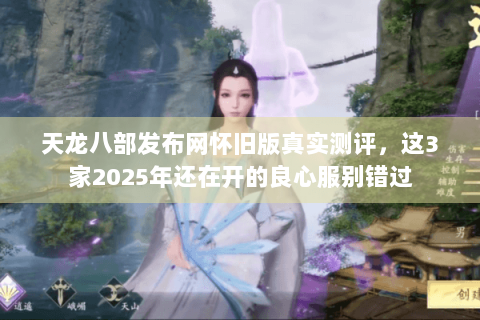 天龙八部发布网怀旧版真实测评,这3家2025年还在开的良心服别错过 天龙八部发布网怀旧版真实测评,这3家2025年还在开的良心服别错过