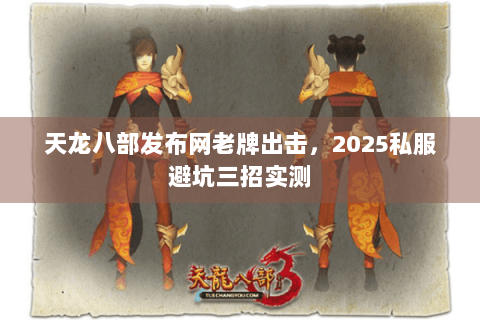 天龙八部发布网老牌出击,2025私服避坑三招实测 天龙八部发布网老牌出击,2025私服避坑三招实测