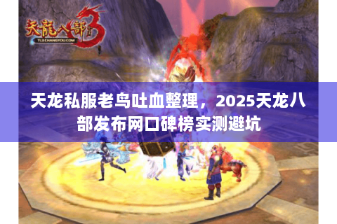 天龙私服老鸟吐血整理,2025天龙八部发布网口碑榜实测避坑 天龙私服老鸟吐血整理,2025天龙八部发布网口碑榜实测避坑
