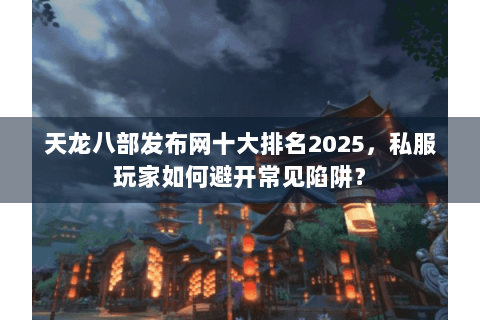 天龙八部发布网十大排名2025,私服玩家如何避开常见陷阱? 天龙八部发布网十大排名2025,私服玩家如何避开常见陷阱?