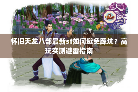 怀旧天龙八部最新sf如何避免踩坑?高玩实测避雷指南 怀旧天龙八部最新sf如何避免踩坑?高玩实测避雷指南