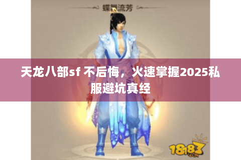 天龙八部sf 不后悔,火速掌握2025私服避坑真经 天龙八部sf 不后悔,火速掌握2025私服避坑真经