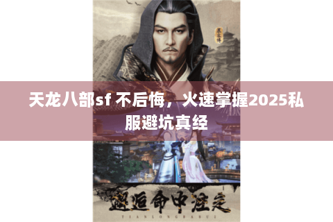 天龙八部sf 不后悔,火速掌握2025私服避坑真经 天龙八部sf 不后悔,火速掌握2025私服避坑真经