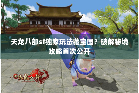 天龙八部sf独家玩法藏宝图?破解秘境攻略首次公开 天龙八部sf独家玩法藏宝图?破解秘境攻略首次公开
