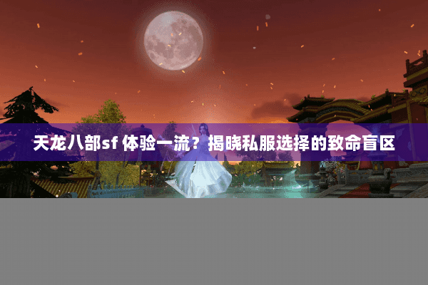 天龙八部sf 体验一流?揭晓私服选择的致命盲区 天龙八部sf 体验一流?揭晓私服选择的致命盲区
