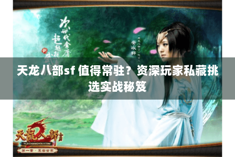 天龙八部sf 值得常驻？资深玩家私藏挑选实战秘笈