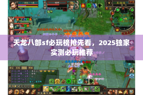 天龙八部sf必玩榜抢先看,2025独家实测必玩推荐 天龙八部sf必玩榜抢先看,2025独家实测必玩推荐