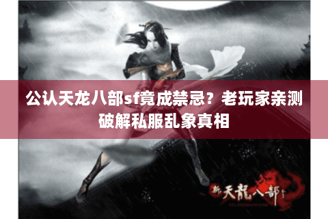 公认天龙八部sf竟成禁忌？老玩家亲测破解私服乱象真相