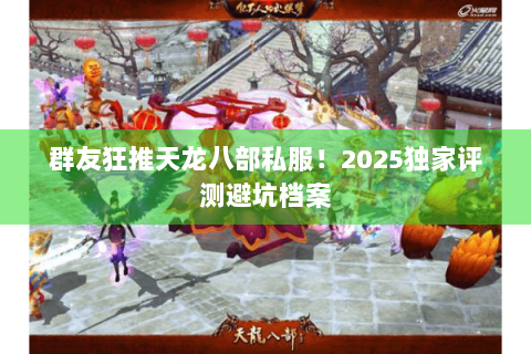群友狂推天龙八部私服!2025独家评测避坑档案 群友狂推天龙八部私服!2025独家评测避坑档案