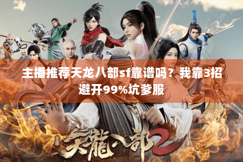 主播推荐天龙八部sf靠谱吗？我靠3招避开99%坑爹服