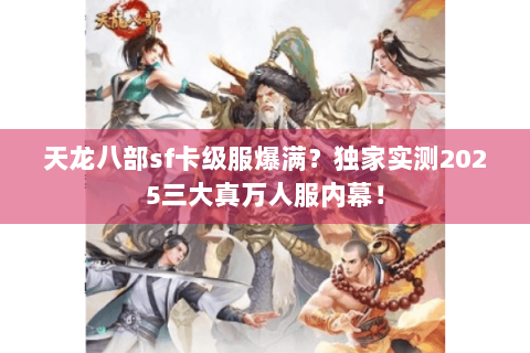 天龙八部sf卡级服爆满?独家实测2025三大真万人服内幕! 天龙八部sf卡级服爆满?独家实测2025三大真万人服内幕!