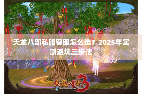 天龙八部私服客服怎么选？2025年实测避坑三步法