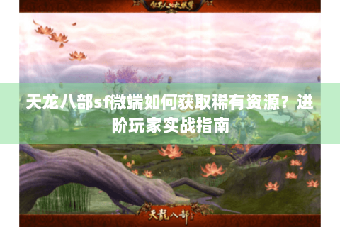 天龙八部sf微端如何获取稀有资源?进阶玩家实战指南 天龙八部sf微端如何获取稀有资源?进阶玩家实战指南