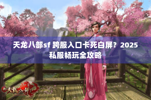 天龙八部sf 跨服入口卡死白屏?2025私服畅玩全攻略 天龙八部sf 跨服入口卡死白屏?2025私服畅玩全攻略