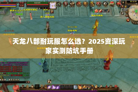 天龙八部耐玩服怎么选?2025资深玩家实测防坑手册 天龙八部耐玩服怎么选?2025资深玩家实测防坑手册