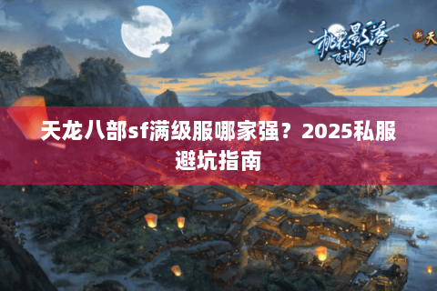 天龙八部sf满级服哪家强?2025私服避坑指南 天龙八部sf满级服哪家强?2025私服避坑指南