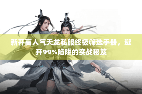 新开高人气天龙私服终极筛选手册，避开99%陷阱的实战秘笈