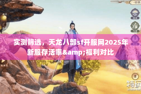 实测筛选，天龙八部sf开服网2025年新服存活率&福利对比