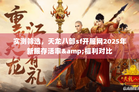 实测筛选，天龙八部sf开服网2025年新服存活率&福利对比