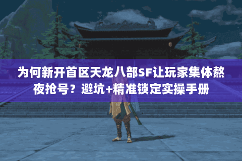 为何新开首区天龙八部SF让玩家集体熬夜抢号？避坑+精准锁定实操手册