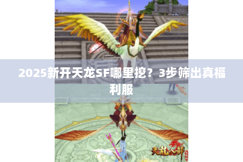 2025新开天龙SF哪里挖?3步筛出真福利服 2025新开天龙SF哪里挖?3步筛出真福利服