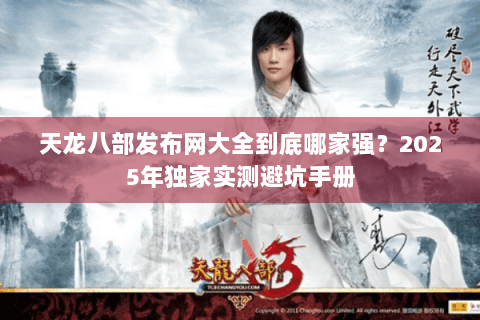 天龙八部发布网大全到底哪家强?2025年独家实测避坑手册 天龙八部发布网大全到底哪家强?2025年独家实测避坑手册