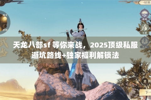 天龙八部sf 等你来战,2025顶级私服避坑路线+独家福利解锁法 天龙八部sf 等你来战,2025顶级私服避坑路线+独家福利解锁法
