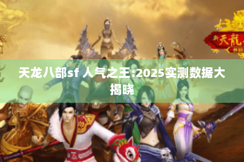 天龙八部sf 人气之王:2025实测数据大揭晓