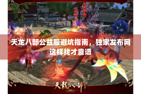 天龙八部公益服避坑指南,独家发布网这样找才靠谱 天龙八部公益服避坑指南,独家发布网这样找才靠谱