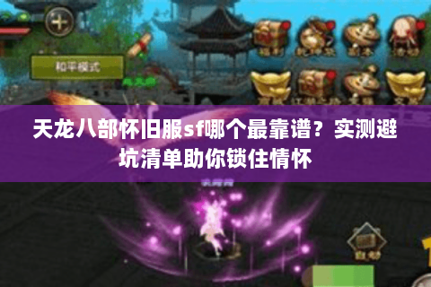 天龙八部怀旧服sf哪个最靠谱？实测避坑清单助你锁住情怀